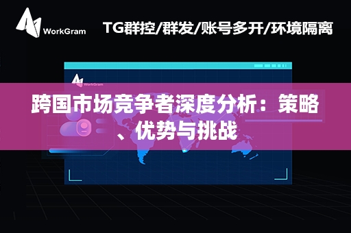 跨国市场竞争者深度分析：策略、优势与挑战