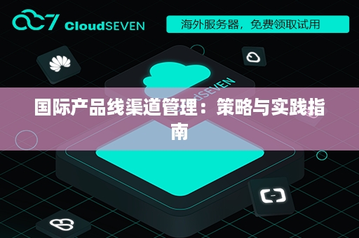 国际产品线渠道管理：策略与实践指南