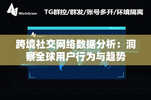 跨境社交网络数据分析：洞察全球用户行为与趋势