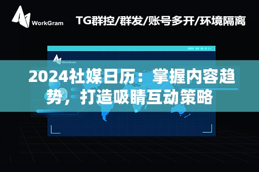  2024社媒日历：掌握内容趋势，打造吸睛互动策略