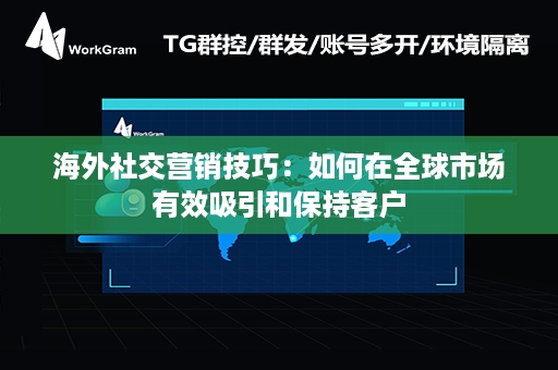 海外社交营销技巧：如何在全球市场有效吸引和保持客户