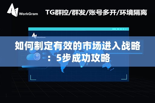 如何制定有效的市场进入战略：5步成功攻略