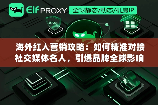  海外红人营销攻略：如何精准对接社交媒体名人，引爆品牌全球影响力