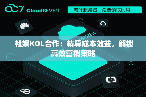  社媒KOL合作：精算成本效益，解锁高效营销策略