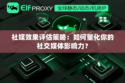 社媒效果评估策略：如何量化你的社交媒体影响力？