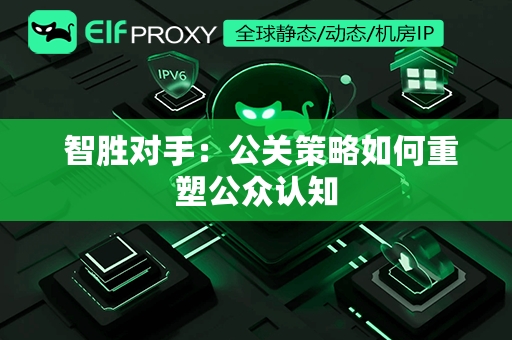  智胜对手：公关策略如何重塑公众认知