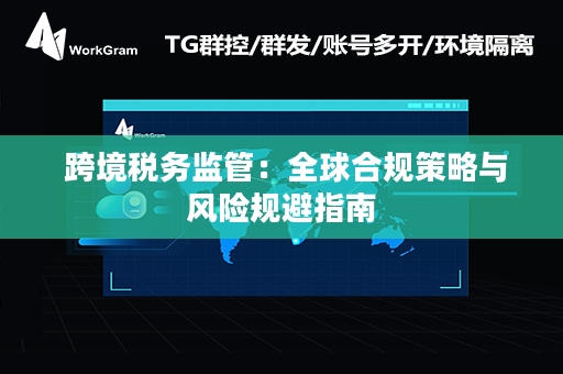  跨境税务监管：全球合规策略与风险规避指南