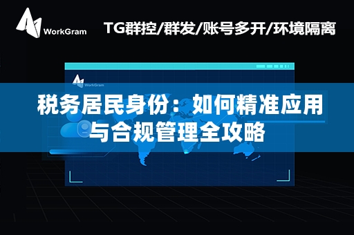  税务居民身份：如何精准应用与合规管理全攻略