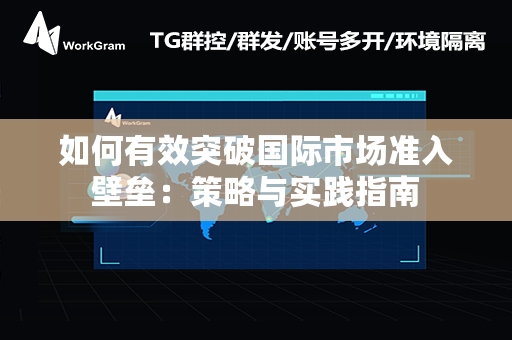 如何有效突破国际市场准入壁垒：策略与实践指南