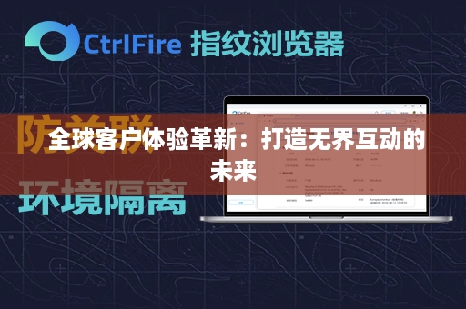  全球客户体验革新：打造无界互动的未来