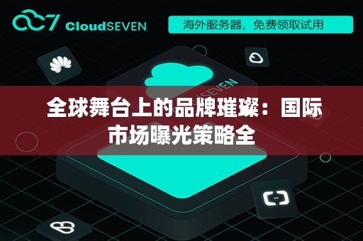  全球舞台上的品牌璀璨：国际市场曝光策略全
