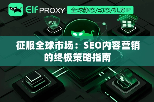  征服全球市场：SEO内容营销的终极策略指南