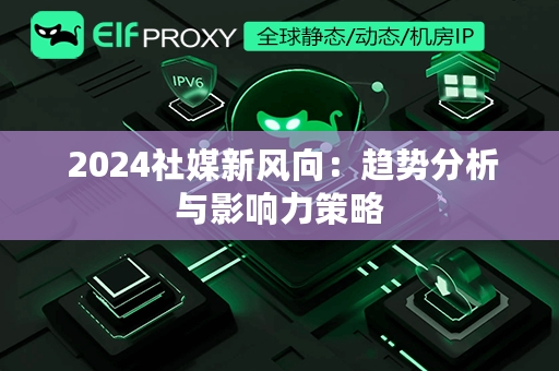  2024社媒新风向：趋势分析与影响力策略