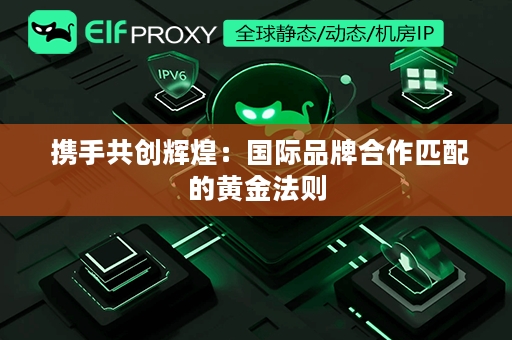  携手共创辉煌：国际品牌合作匹配的黄金法则