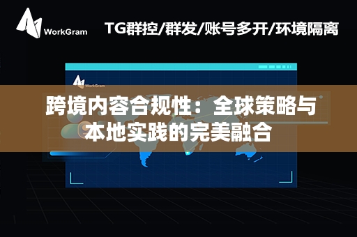  跨境内容合规性：全球策略与本地实践的完美融合