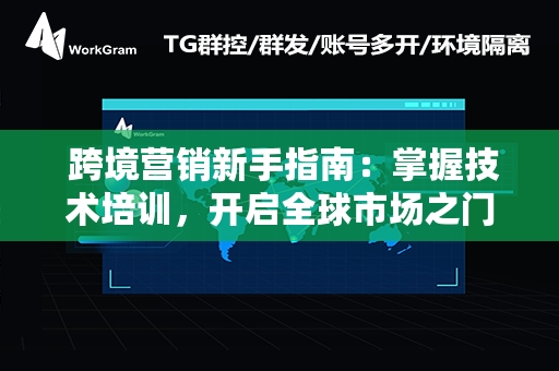  跨境营销新手指南：掌握技术培训，开启全球市场之门