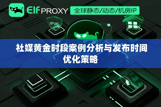  社媒黄金时段案例分析与发布时间优化策略