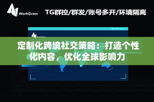  定制化跨境社交策略：打造个性化内容，优化全球影响力