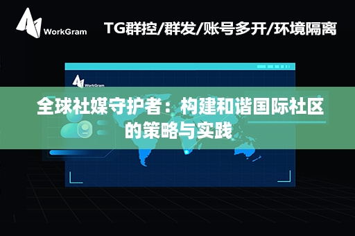  全球社媒守护者：构建和谐国际社区的策略与实践