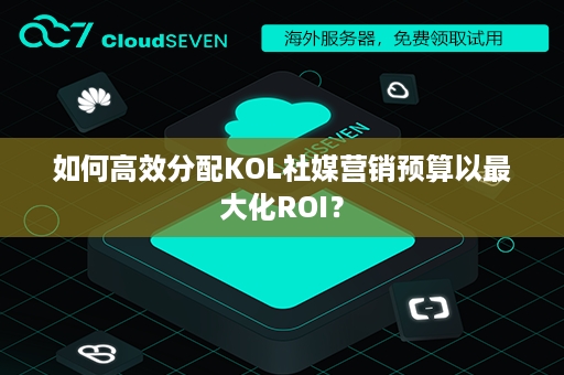 如何高效分配KOL社媒营销预算以最大化ROI？