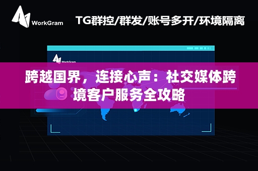  跨越国界，连接心声：社交媒体跨境客户服务全攻略