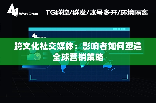 跨文化社交媒体：影响者如何塑造全球营销策略