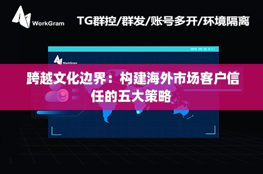  跨越文化边界：构建海外市场客户信任的五大策略