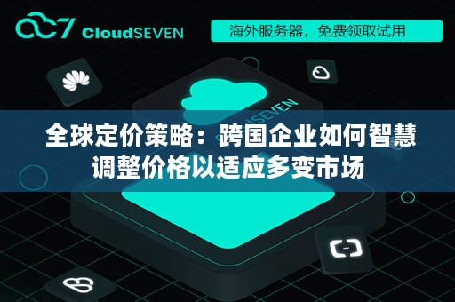  全球定价策略：跨国企业如何智慧调整价格以适应多变市场