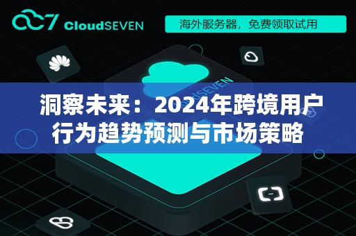  洞察未来：2024年跨境用户行为趋势预测与市场策略