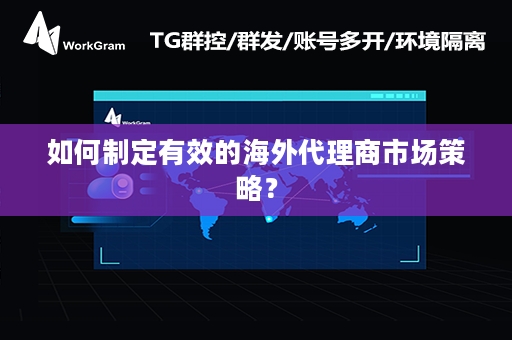 如何制定有效的海外代理商市场策略？