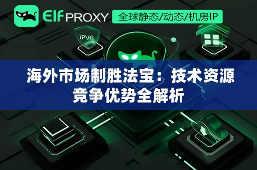  海外市场制胜法宝：技术资源竞争优势全解析