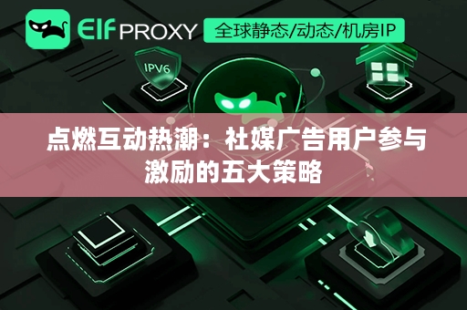  点燃互动热潮：社媒广告用户参与激励的五大策略