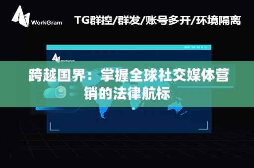  跨越国界：掌握全球社交媒体营销的法律航标