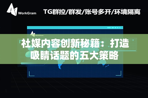  社媒内容创新秘籍：打造吸睛话题的五大策略