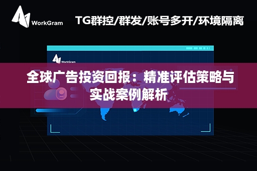  全球广告投资回报：精准评估策略与实战案例解析