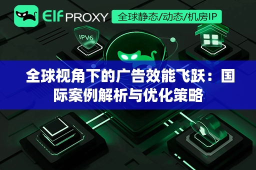  全球视角下的广告效能飞跃：国际案例解析与优化策略