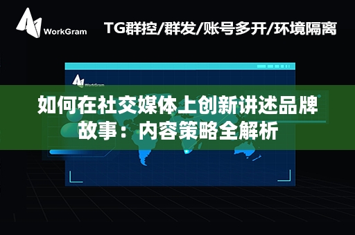 如何在社交媒体上创新讲述品牌故事：内容策略全解析