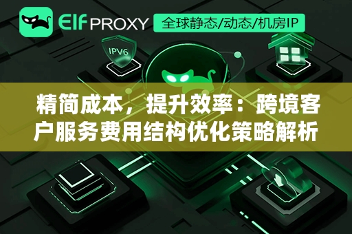  精简成本，提升效率：跨境客户服务费用结构优化策略解析