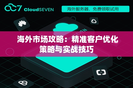  海外市场攻略：精准客户优化策略与实战技巧