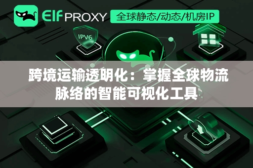  跨境运输透明化：掌握全球物流脉络的智能可视化工具