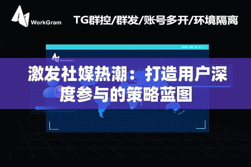  激发社媒热潮：打造用户深度参与的策略蓝图