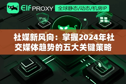  社媒新风向：掌握2024年社交媒体趋势的五大关键策略