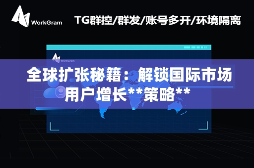  全球扩张秘籍：解锁国际市场用户增长**策略**