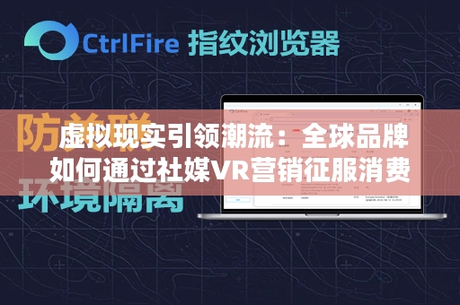  虚拟现实引领潮流：全球品牌如何通过社媒VR营销征服消费者心智