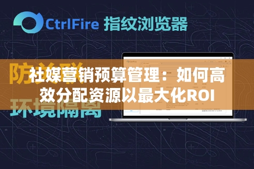 社媒营销预算管理：如何高效分配资源以最大化ROI