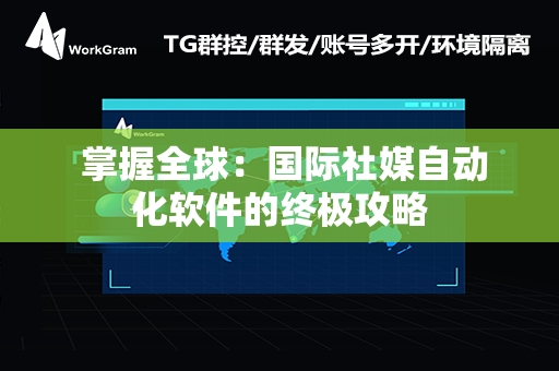  掌握全球：国际社媒自动化软件的终极攻略