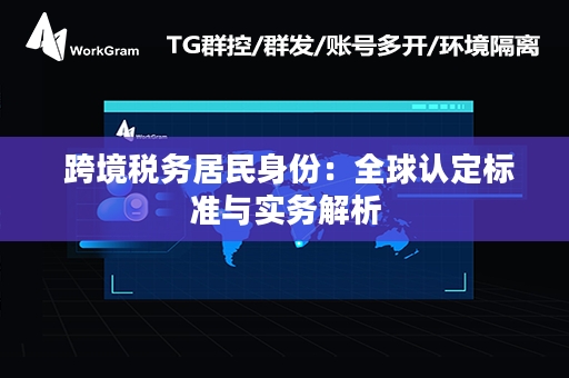  跨境税务居民身份：全球认定标准与实务解析