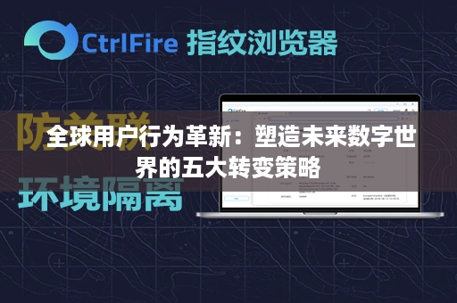  全球用户行为革新：塑造未来数字世界的五大转变策略