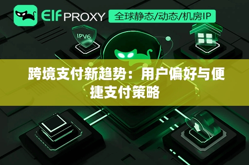  跨境支付新趋势：用户偏好与便捷支付策略