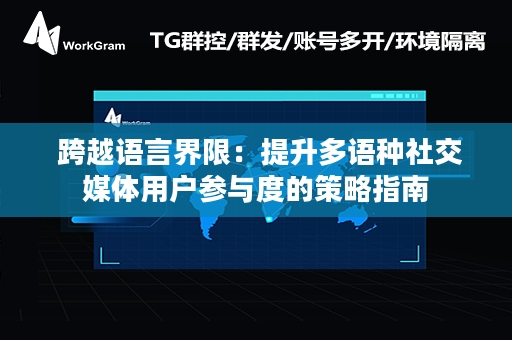  跨越语言界限：提升多语种社交媒体用户参与度的策略指南